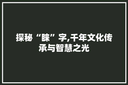 探秘“睐”字,千年文化传承与智慧之光