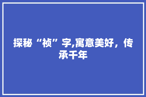 探秘“祯”字,寓意美好，传承千年