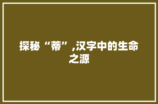 探秘“蒂”,汉字中的生命之源