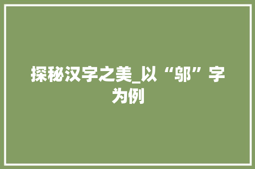 探秘汉字之美_以“邬”字为例