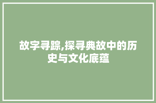 故字寻踪,探寻典故中的历史与文化底蕴