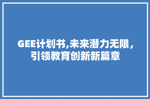 GEE计划书,未来潜力无限，引领教育创新新篇章