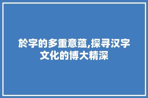 於字的多重意蕴,探寻汉字文化的博大精深