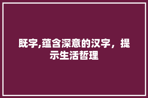 既字,蕴含深意的汉字，提示生活哲理 个人简历