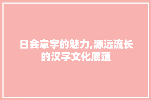 日会意字的魅力,源远流长的汉字文化底蕴 名人名言