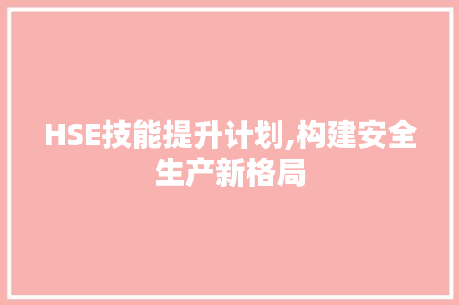 HSE技能提升计划,构建安全生产新格局