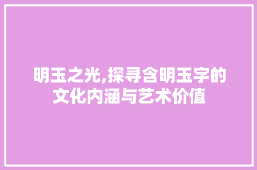 明玉之光,探寻含明玉字的文化内涵与艺术价值