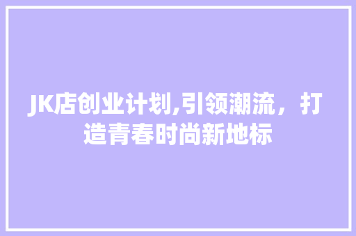 JK店创业计划,引领潮流，打造青春时尚新地标