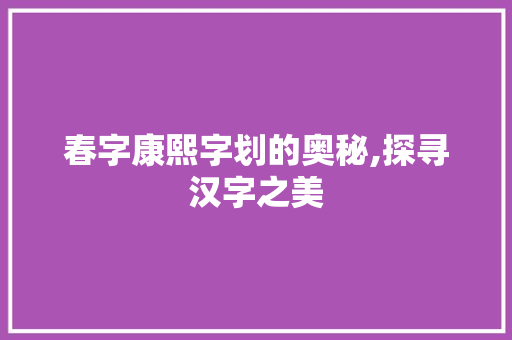春字康熙字划的奥秘,探寻汉字之美