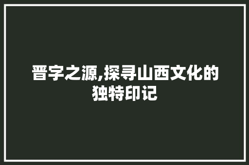 晋字之源,探寻山西文化的独特印记