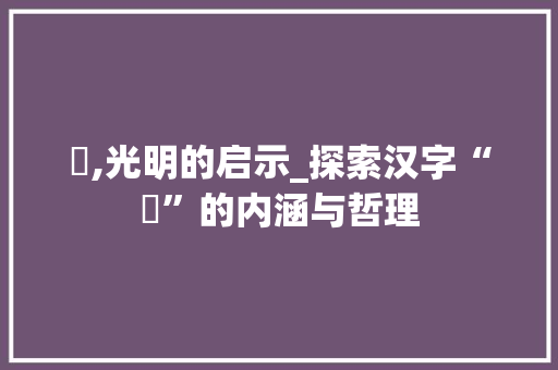 晞,光明的启示_探索汉字“晞”的内涵与哲理 诗词鉴赏