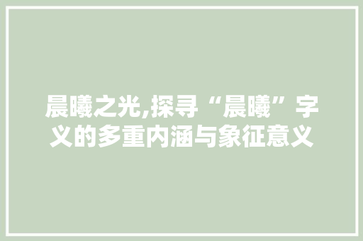 晨曦之光,探寻“晨曦”字义的多重内涵与象征意义