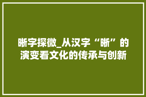晰字探微_从汉字“晰”的演变看文化的传承与创新