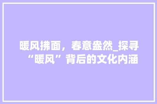 暖风拂面，春意盎然_探寻“暖风”背后的文化内涵