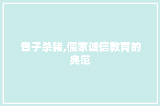 曾子杀猪,儒家诚信教育的典范