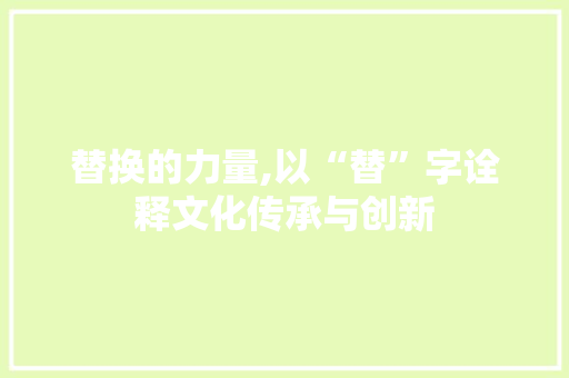 替换的力量,以“替”字诠释文化传承与创新