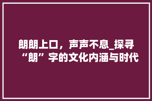 朗朗上口，声声不息_探寻“朗”字的文化内涵与时代价值