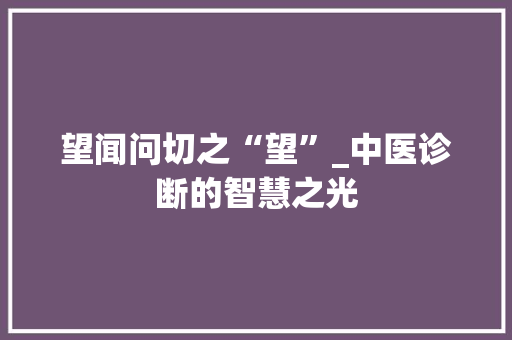望闻问切之“望”_中医诊断的智慧之光