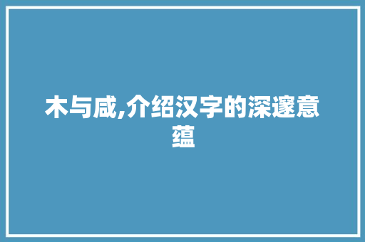 木与咸,介绍汉字的深邃意蕴
