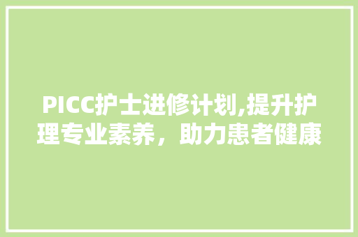 PICC护士进修计划,提升护理专业素养，助力患者健康之路