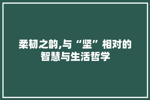 柔韧之韵,与“坚”相对的智慧与生活哲学