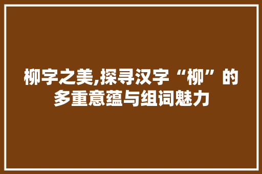 柳字之美,探寻汉字“柳”的多重意蕴与组词魅力