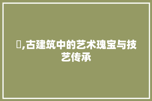 栱,古建筑中的艺术瑰宝与技艺传承