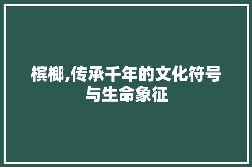 槟榔,传承千年的文化符号与生命象征