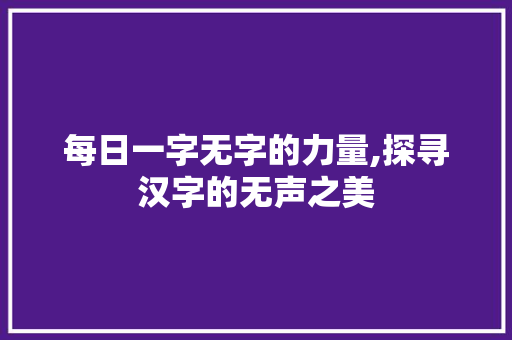 每日一字无字的力量,探寻汉字的无声之美
