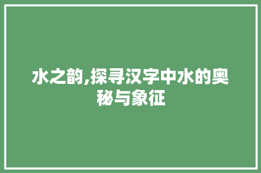 水之韵,探寻汉字中水的奥秘与象征 工作计划
