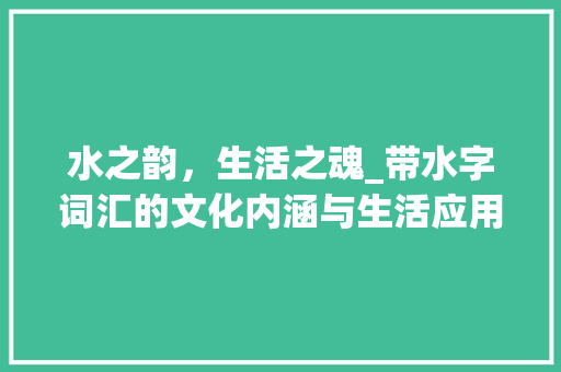 水之韵，生活之魂_带水字词汇的文化内涵与生活应用