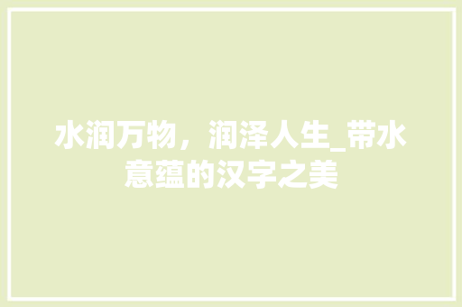 水润万物，润泽人生_带水意蕴的汉字之美