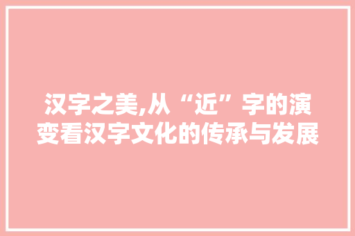 汉字之美,从“近”字的演变看汉字文化的传承与发展 个人简历