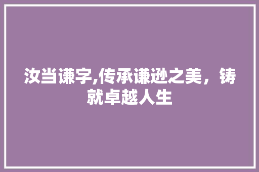 汝当谦字,传承谦逊之美，铸就卓越人生