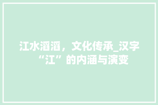 江水滔滔，文化传承_汉字“江”的内涵与演变