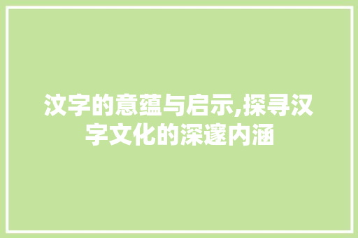 汶字的意蕴与启示,探寻汉字文化的深邃内涵