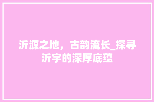 沂源之地，古韵流长_探寻沂字的深厚底蕴