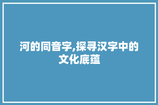 河的同音字,探寻汉字中的文化底蕴