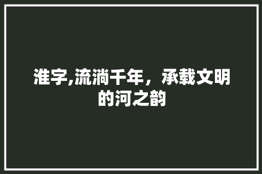 淮字,流淌千年，承载文明的河之韵