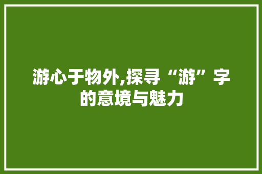 游心于物外,探寻“游”字的意境与魅力 国学经典
