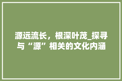 源远流长，根深叶茂_探寻与“源”相关的文化内涵