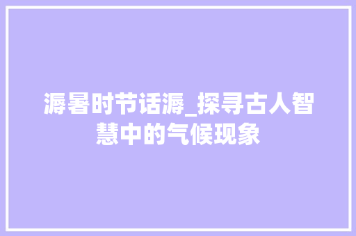 溽暑时节话溽_探寻古人智慧中的气候现象