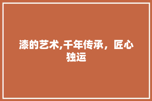 漆的艺术,千年传承，匠心独运