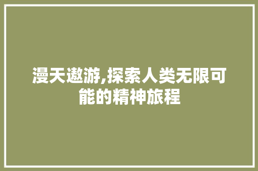漫天遨游,探索人类无限可能的精神旅程