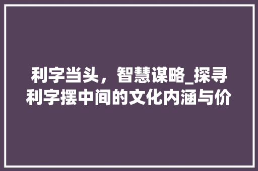利字当头，智慧谋略_探寻利字摆中间的文化内涵与价值 工作总结