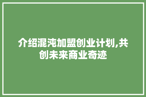 介绍混沌加盟创业计划,共创未来商业奇迹