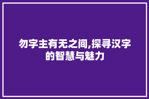 勿字主有无之间,探寻汉字的智慧与魅力 名人名言