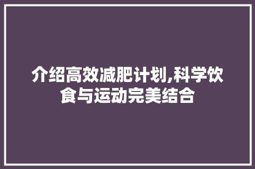 介绍高效减肥计划,科学饮食与运动完美结合