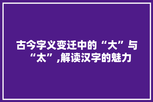 古今字义变迁中的“大”与“太”,解读汉字的魅力