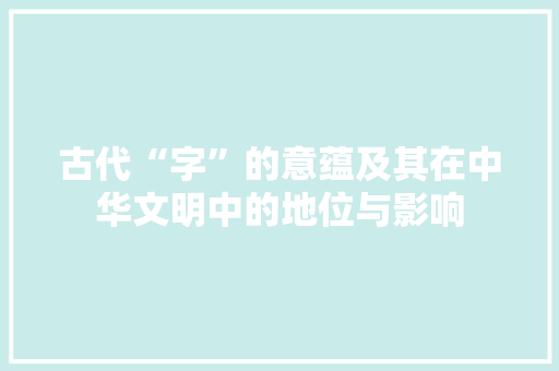 古代“字”的意蕴及其在中华文明中的地位与影响